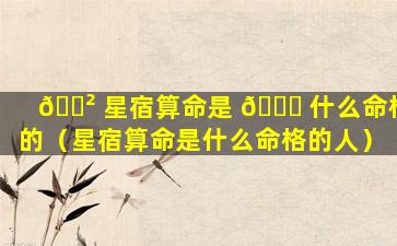 🌲 星宿算命是 🐕 什么命格的（星宿算命是什么命格的人）